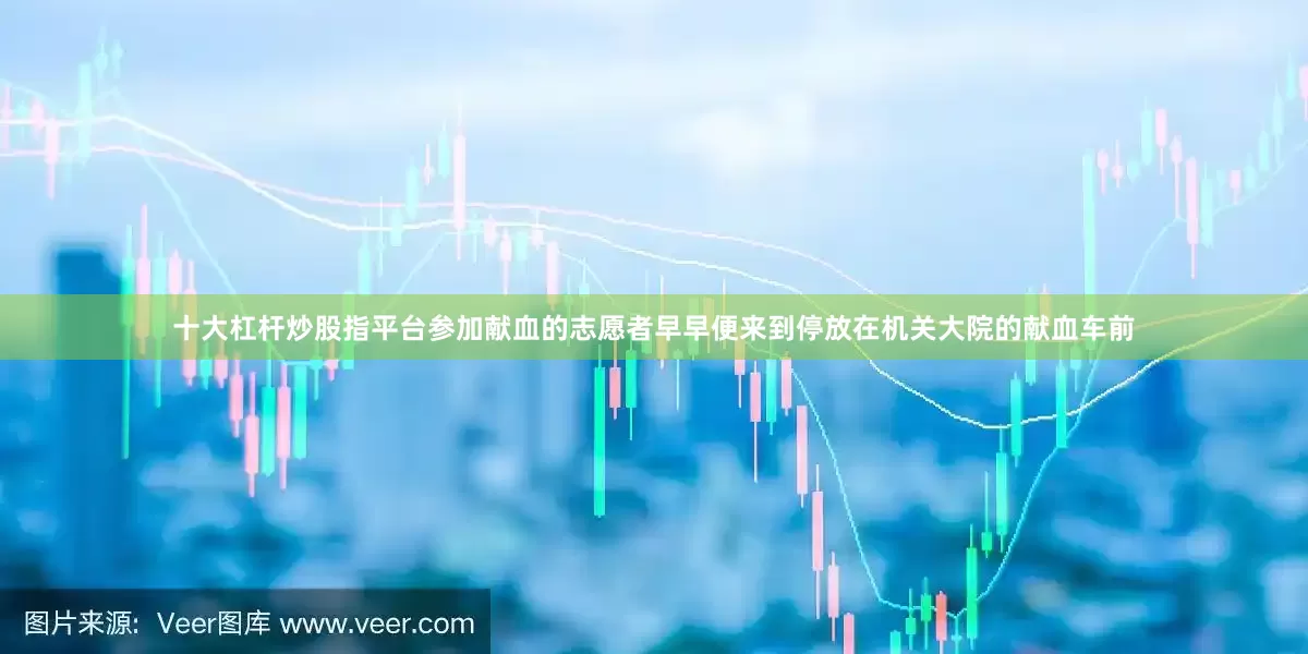 十大杠杆炒股指平台参加献血的志愿者早早便来到停放在机关大院的献血车前