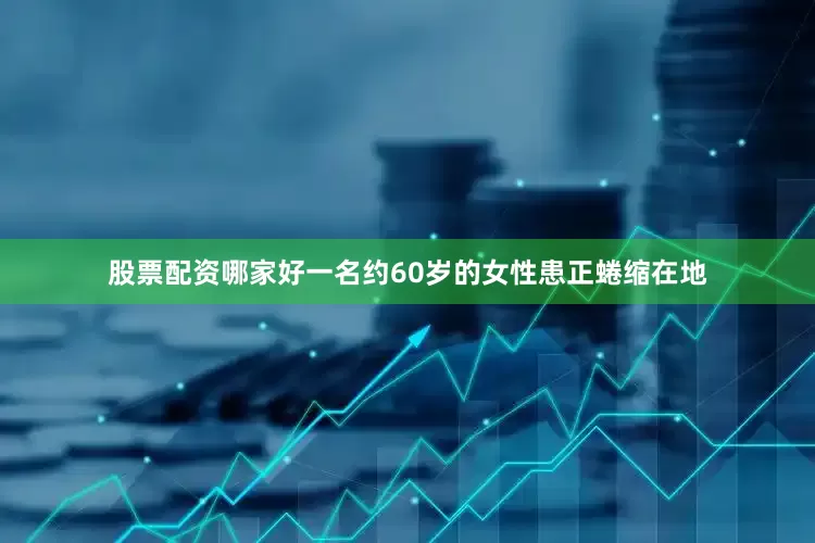 股票配资哪家好一名约60岁的女性患正蜷缩在地