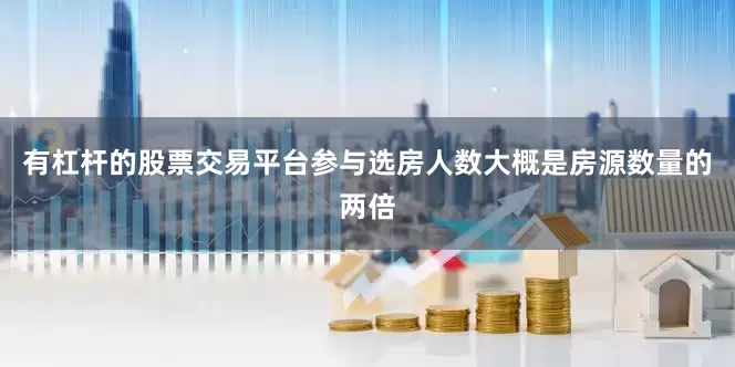有杠杆的股票交易平台参与选房人数大概是房源数量的两倍