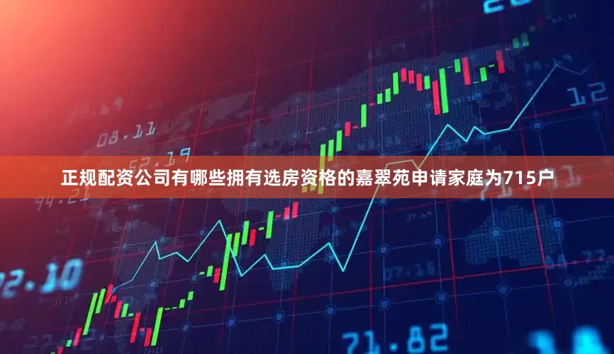 正规配资公司有哪些拥有选房资格的嘉翠苑申请家庭为715户