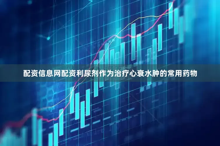 配资信息网配资利尿剂作为治疗心衰水肿的常用药物