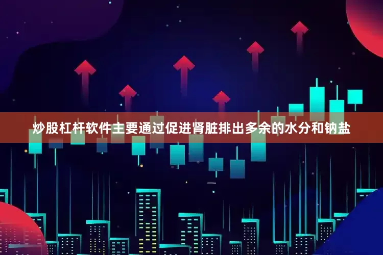炒股杠杆软件主要通过促进肾脏排出多余的水分和钠盐