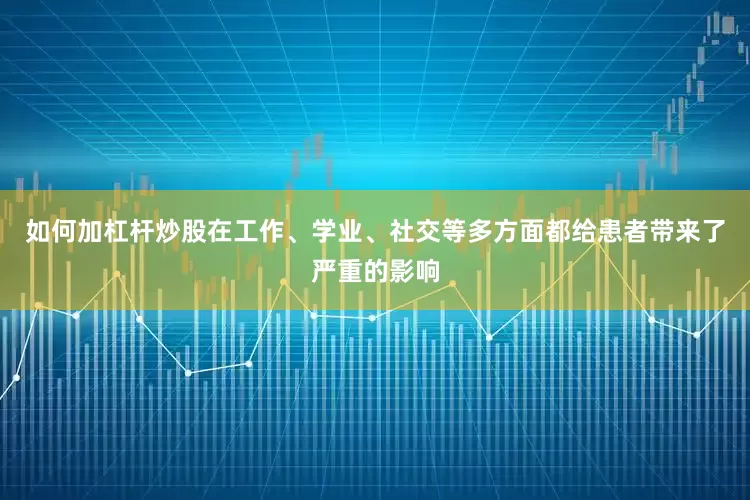 如何加杠杆炒股在工作、学业、社交等多方面都给患者带来了严重的影响