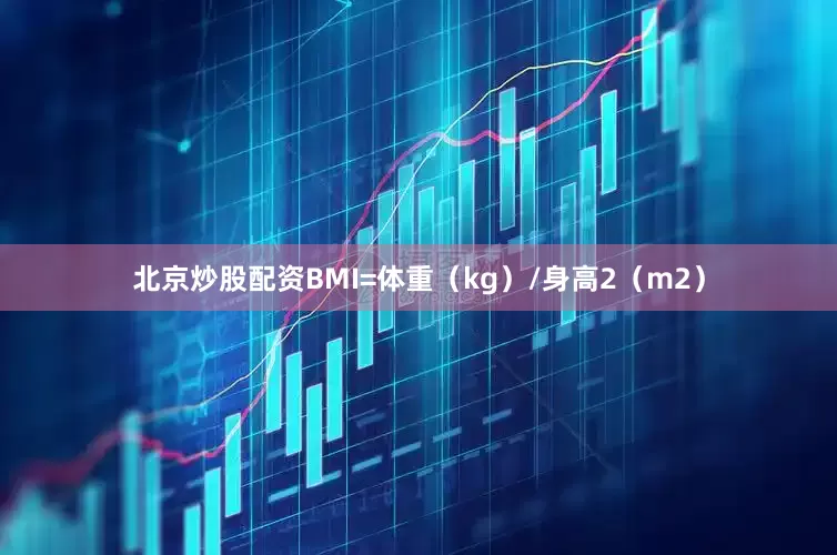 北京炒股配资BMI=体重（kg）/身高2（m2）