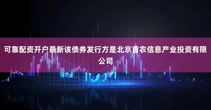 可靠配资开户最新该债券发行方是北京首农信息产业投资有限公司