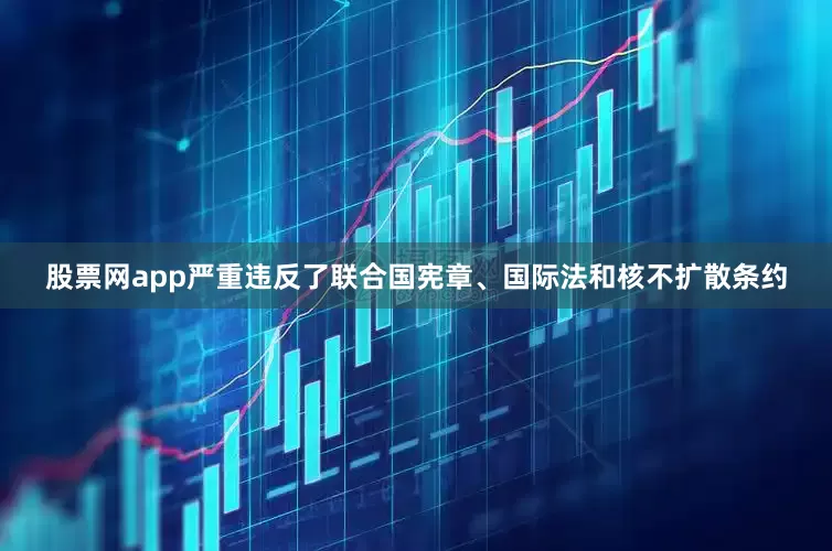 股票网app严重违反了联合国宪章、国际法和核不扩散条约