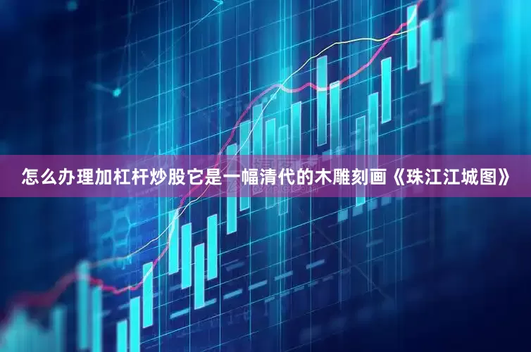 怎么办理加杠杆炒股它是一幅清代的木雕刻画《珠江江城图》