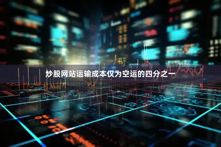 炒股网站运输成本仅为空运的四分之一