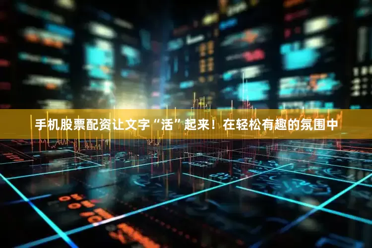 手机股票配资让文字“活”起来！在轻松有趣的氛围中