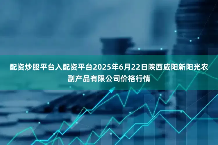 配资炒股平台入配资平台2025年6月22日陕西咸阳新阳光农副产品有限公司价格行情