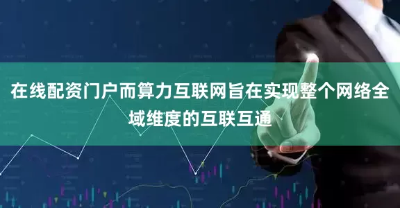 在线配资门户而算力互联网旨在实现整个网络全域维度的互联互通