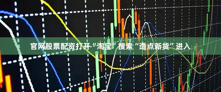 官网股票配资打开“淘宝”搜索“造点新货”进入