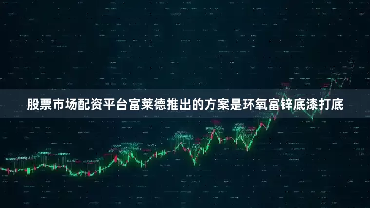 股票市场配资平台富莱德推出的方案是环氧富锌底漆打底