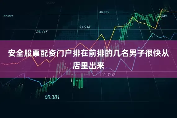 安全股票配资门户排在前排的几名男子很快从店里出来