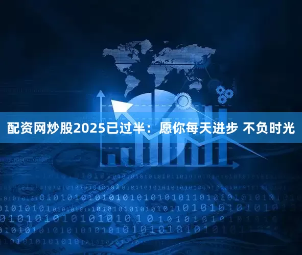 配资网炒股2025已过半：愿你每天进步 不负时光