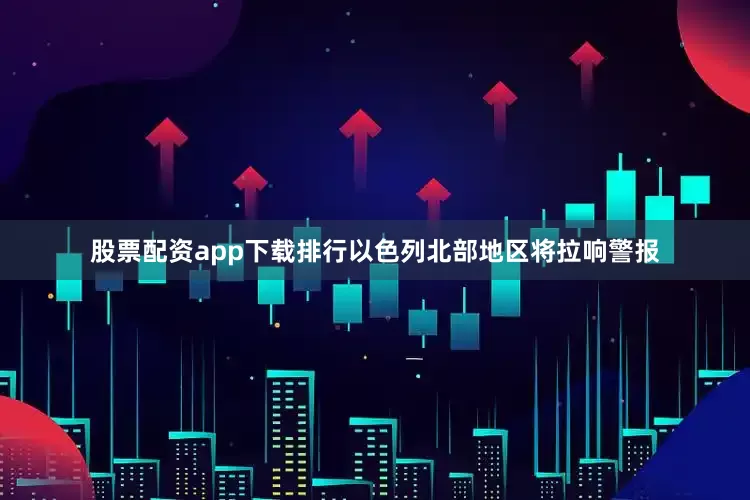 股票配资app下载排行以色列北部地区将拉响警报