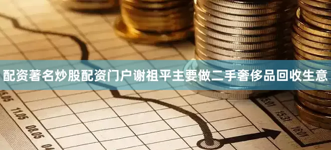 配资著名炒股配资门户谢祖平主要做二手奢侈品回收生意