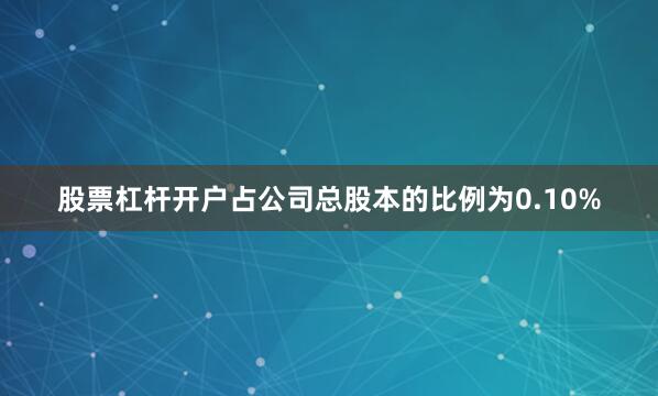 股票杠杆开户占公司总股本的比例为0.10%