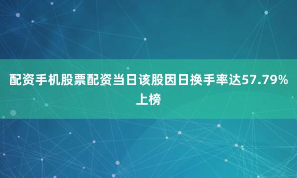 配资手机股票配资当日该股因日换手率达57.79%上榜