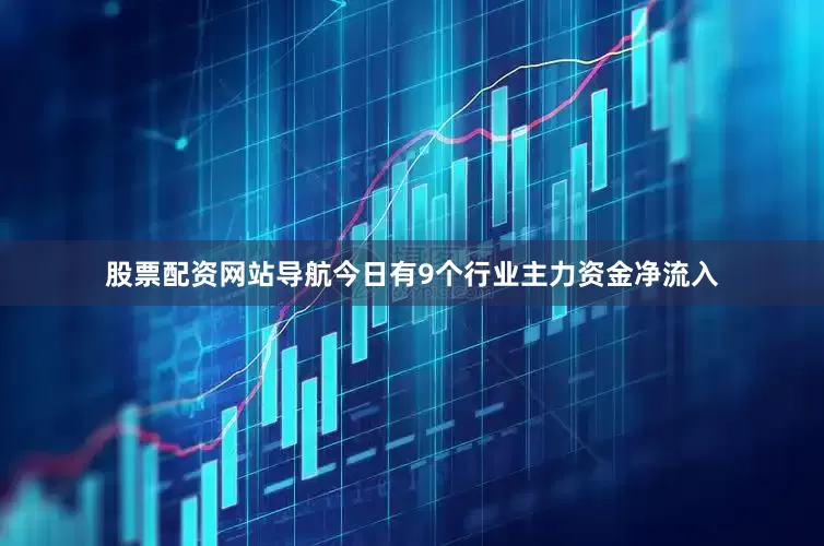 股票配资网站导航今日有9个行业主力资金净流入