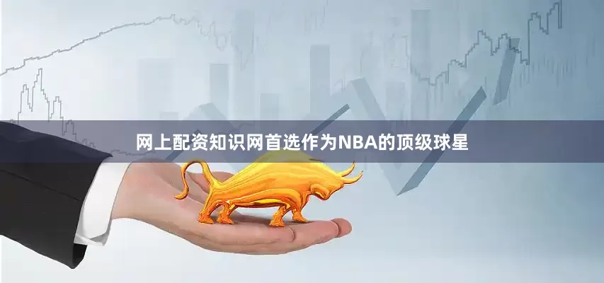 网上配资知识网首选作为NBA的顶级球星