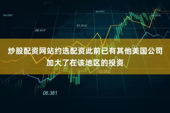 炒股配资网站约选配资此前已有其他美国公司加大了在该地区的投资