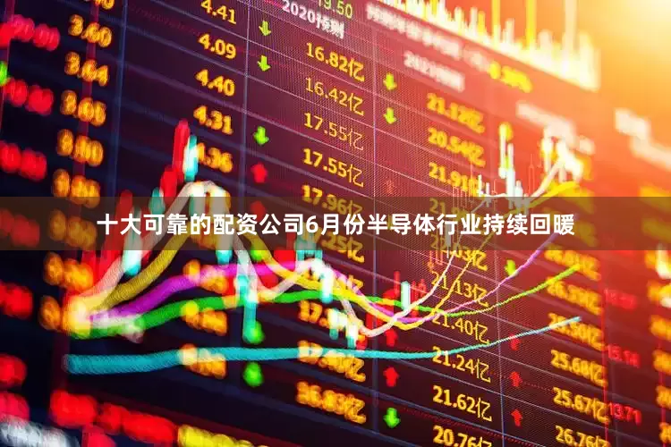 十大可靠的配资公司6月份半导体行业持续回暖
