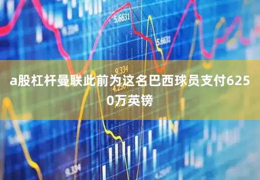 a股杠杆曼联此前为这名巴西球员支付6250万英镑