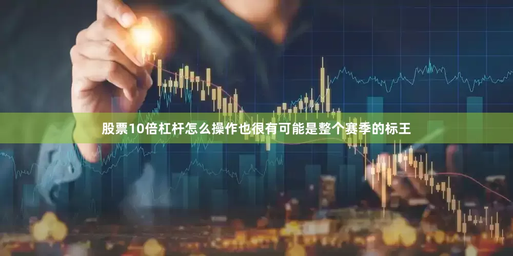 股票10倍杠杆怎么操作也很有可能是整个赛季的标王
