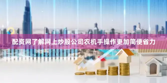 配资网了解网上炒股公司农机手操作更加简便省力