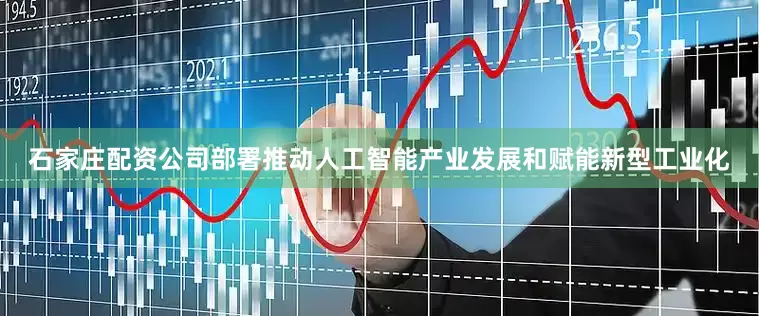石家庄配资公司部署推动人工智能产业发展和赋能新型工业化