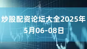 炒股配资论坛大全2025年5月06-08日