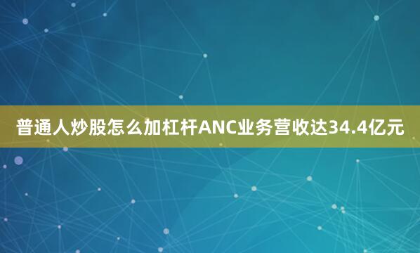 普通人炒股怎么加杠杆ANC业务营收达34.4亿元