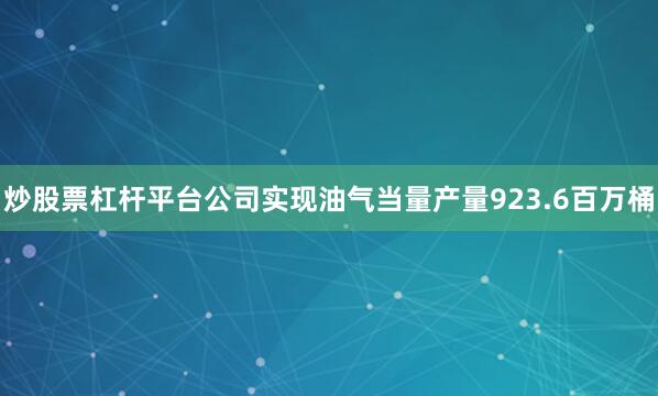 炒股票杠杆平台公司实现油气当量产量923.6百万桶
