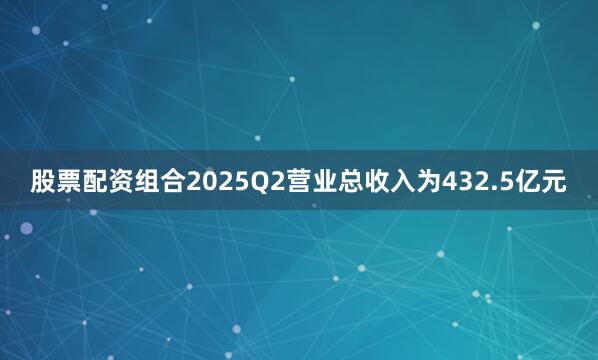 股票配资组合2025Q2营业总收入为432.5亿元
