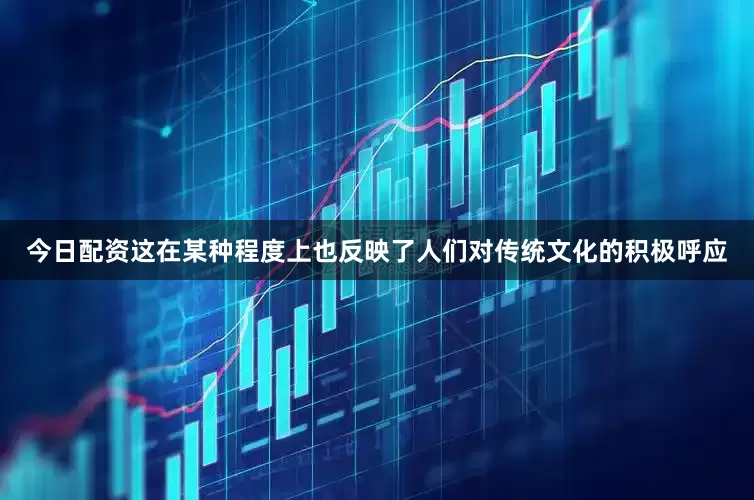 今日配资这在某种程度上也反映了人们对传统文化的积极呼应