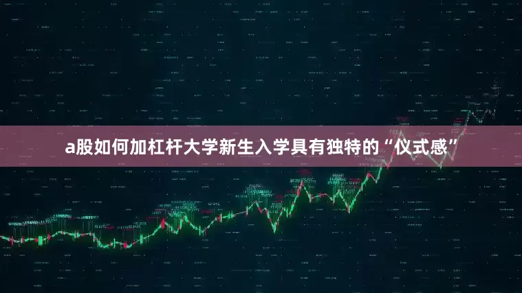 a股如何加杠杆大学新生入学具有独特的“仪式感”
