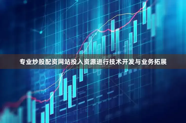 专业炒股配资网站投入资源进行技术开发与业务拓展
